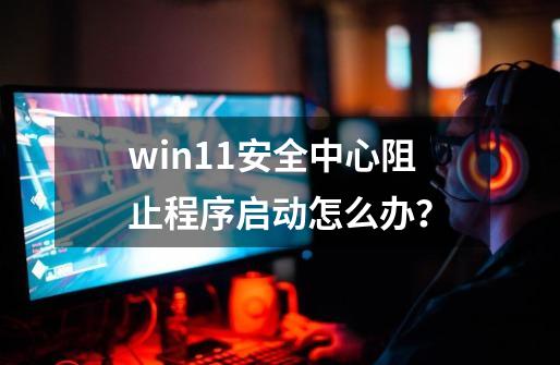 win11安全中心阻止程序启动怎么办？-第1张-游戏相关-泓泰