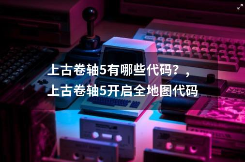 上古卷轴5有哪些代码？,上古卷轴5开启全地图代码-第1张-游戏相关-泓泰