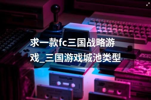 求一款fc三国战略游戏_三国游戏城池类型-第1张-游戏相关-泓泰