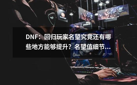 DNF：回归玩家名望究竟还有哪些地方能够提升？名望值细节盘点-第1张-游戏相关-泓泰