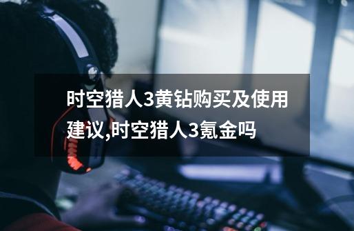 时空猎人3黄钻购买及使用建议,时空猎人3氪金吗-第1张-游戏相关-泓泰