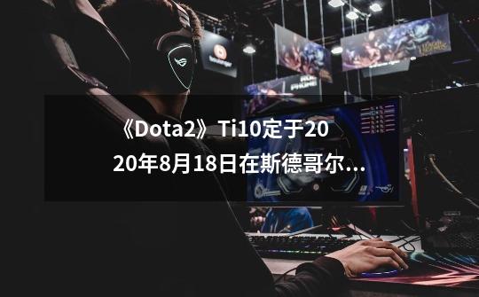 《Dota2》Ti10定于9-21在斯德哥尔摩举行-第1张-游戏相关-泓泰