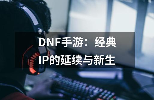 DNF手游：经典IP的延续与新生-第1张-游戏相关-泓泰