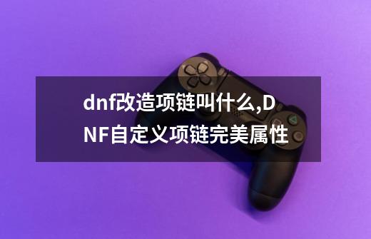 dnf改造项链叫什么,DNF自定义项链完美属性-第1张-游戏相关-泓泰