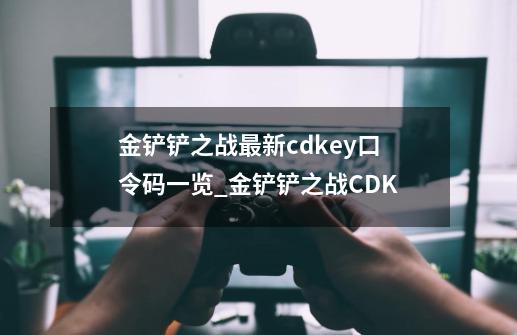 金铲铲之战最新cdkey口令码一览_金铲铲之战CDK-第1张-游戏相关-泓泰