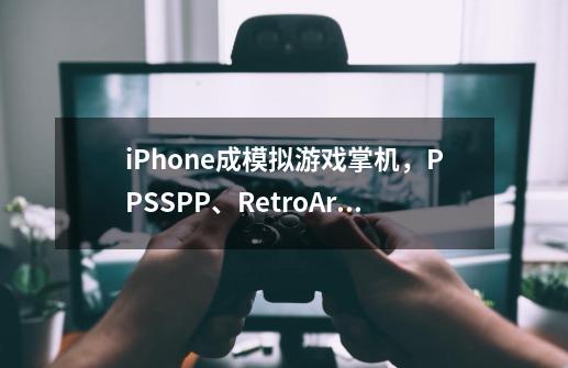 iPhone成模拟游戏掌机，PPSSPP、RetroArch上架App Store-第1张-游戏相关-泓泰