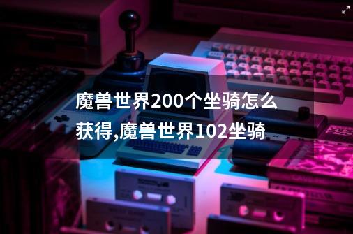 魔兽世界200个坐骑怎么获得,魔兽世界102坐骑-第1张-游戏相关-泓泰