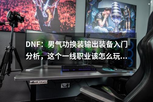 DNF：男气功换装输出装备入门分析，这个一线职业该怎么玩？-第1张-游戏相关-泓泰