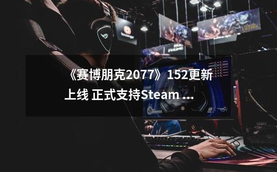 《赛博朋克2077》1.52更新上线 正式支持Steam Deck-第1张-游戏相关-泓泰