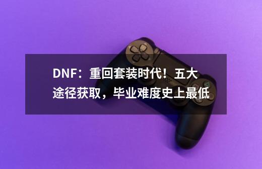 DNF：重回套装时代！五大途径获取，毕业难度史上最低-第1张-游戏相关-泓泰