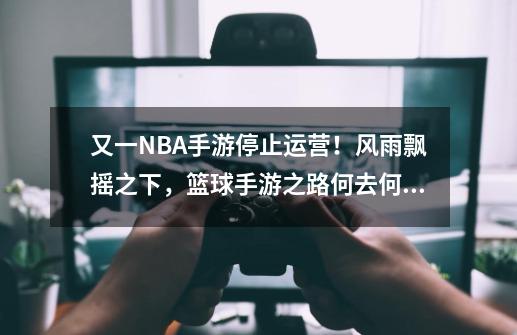 又一NBA手游停止运营！风雨飘摇之下，篮球手游之路何去何从？-第1张-游戏相关-泓泰