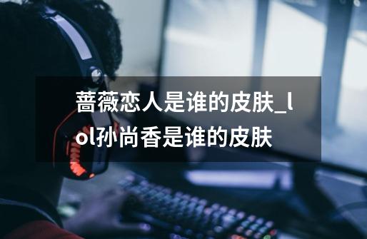 蔷薇恋人是谁的皮肤_lol孙尚香是谁的皮肤-第1张-游戏相关-泓泰