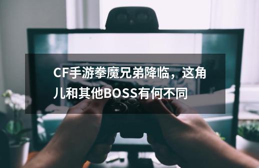 CF手游拳魔兄弟降临，这角儿和其他BOSS有何不同-第1张-游戏相关-泓泰