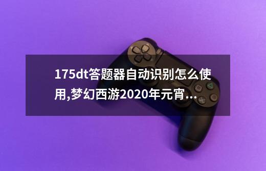 175dt答题器自动识别怎么使用,梦幻西游2020年元宵节猜灯谜题库-第1张-游戏相关-泓泰