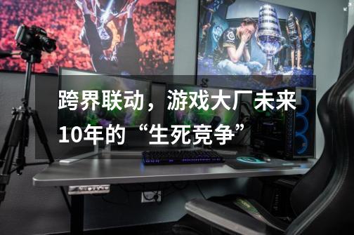 跨界联动，游戏大厂未来10年的“生死竞争”-第1张-游戏相关-泓泰