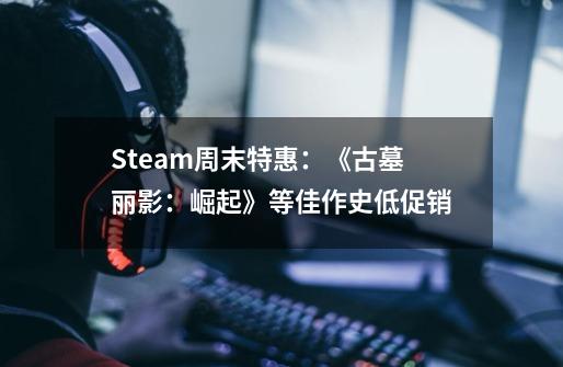 Steam周末特惠：《古墓丽影：崛起》等佳作史低促销-第1张-游戏相关-泓泰