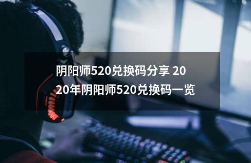 阴阳师520兑换码分享 2020年阴阳师520兑换码一览-第1张-游戏相关-泓泰