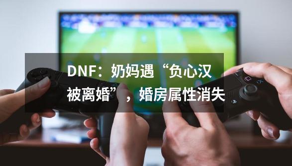 DNF：奶妈遇“负心汉被离婚”，婚房属性消失-第1张-游戏相关-泓泰