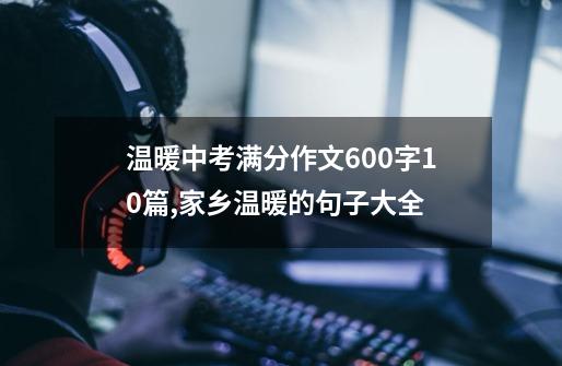 温暖中考满分作文600字10篇,家乡温暖的句子大全-第1张-游戏相关-泓泰