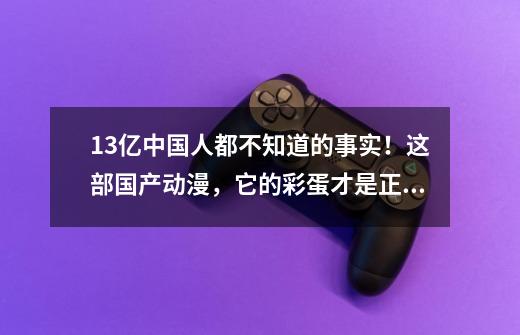 13亿中国人都不知道的事实！这部国产动漫，它的彩蛋才是正片！-第1张-游戏相关-泓泰