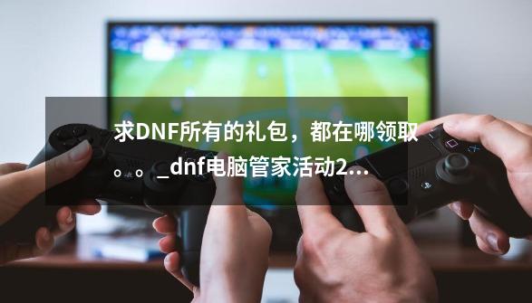 求DNF所有的礼包，都在哪领取。。_dnf电脑管家活动2020-第1张-游戏相关-泓泰