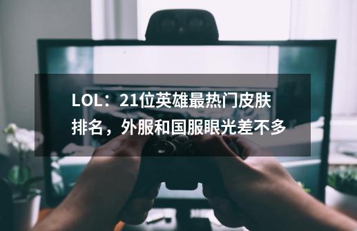 LOL：21位英雄最热门皮肤排名，外服和国服眼光差不多-第1张-游戏相关-泓泰