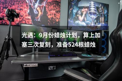 光遇：9月份蜡烛计划，算上加塞三次复刻，准备524根蜡烛-第1张-游戏相关-泓泰