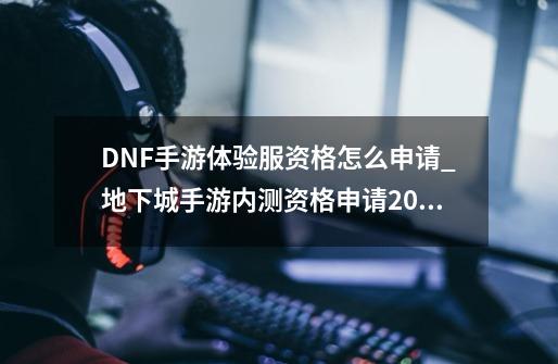 DNF手游体验服资格怎么申请_地下城手游内测资格申请2021-第1张-游戏相关-泓泰