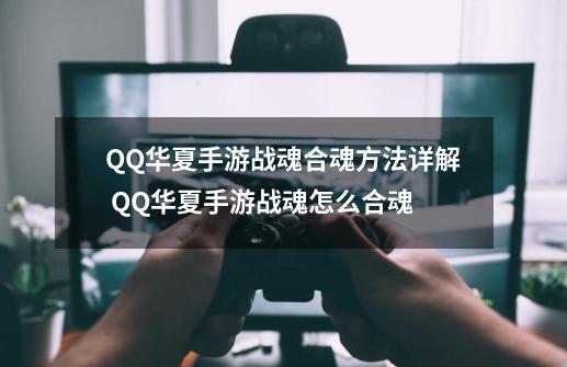 QQ华夏手游战魂合魂方法详解 QQ华夏手游战魂怎么合魂-第1张-游戏相关-泓泰