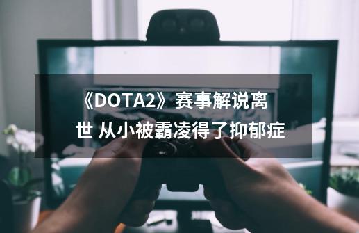 《DOTA2》赛事解说离世 从小被霸凌得了抑郁症-第1张-游戏相关-泓泰