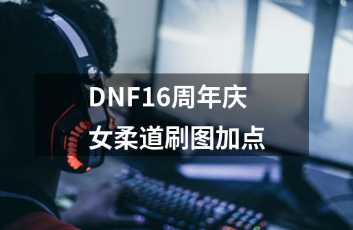 DNF16周年庆女柔道刷图加点-第1张-游戏相关-泓泰