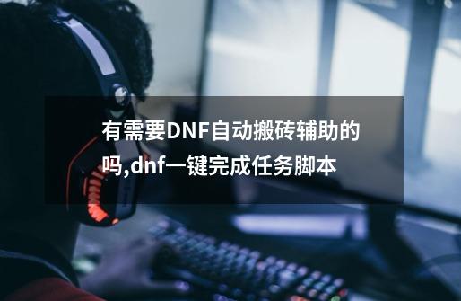 有需要DNF自动搬砖辅助的吗,dnf一键完成任务脚本-第1张-游戏相关-泓泰