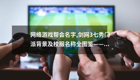 网络游戏帮会名字,剑网3七秀门派背景及校服名称全图鉴——成女篇,七秀门派跟宠攻略重制版-第1张-游戏相关-泓泰