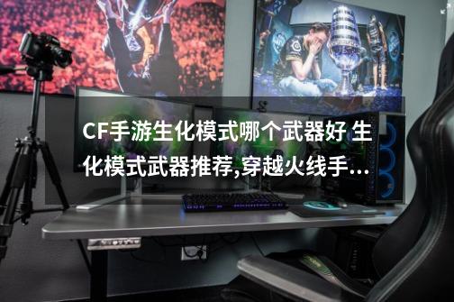 CF手游生化模式哪个武器好 生化模式武器推荐,穿越火线手游巴雷特堡垒-第1张-游戏相关-泓泰