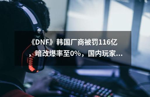 《DNF》韩国厂商被罚116亿，暗改爆率至0%，国内玩家：不是基操？-第1张-游戏相关-泓泰