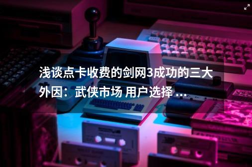 浅谈点卡收费的剑网3成功的三大外因：武侠市场 用户选择 魔兽-第1张-游戏相关-泓泰