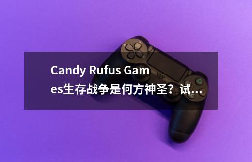 Candy Rufus Games生存战争是何方神圣？试玩测评来了-第1张-游戏相关-泓泰