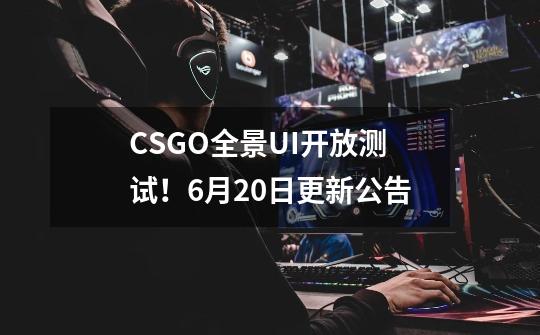 CSGO全景UI开放测试！9-21更新公告-第1张-游戏相关-泓泰