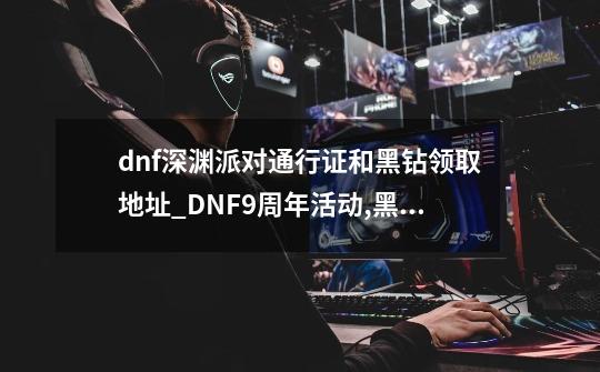 dnf深渊派对通行证和黑钻领取地址_DNF9周年活动,黑钻会员礼包在哪里领啊-第1张-游戏相关-泓泰