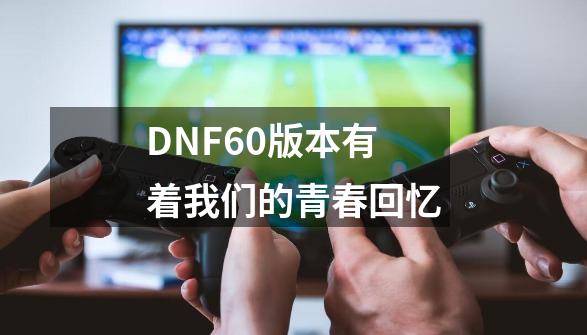 DNF60版本有着我们的青春回忆-第1张-游戏相关-泓泰