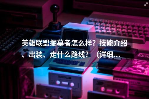 英雄联盟掘墓者怎么样？技能介绍、出装、走什么路线？（详细点）_掘墓者大乱斗天赋-第1张-游戏相关-泓泰