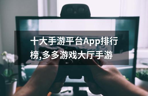 十大手游平台App排行榜,多多游戏大厅手游-第1张-游戏相关-泓泰