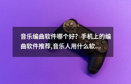 音乐编曲软件哪个好？手机上的编曲软件推荐,音乐人用什么软件-第1张-游戏相关-泓泰