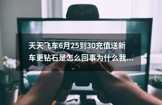 天天飞车6月25到30充值送新车更钻石是怎么回事?为什么我充了120块钱活动之内为什么没有？钻石_天天飞车2020年钻石兑换码-第1张-游戏相关-泓泰