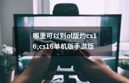 哪里可以到ol版的cs1.6,cs16单机版手游版-第1张-游戏相关-泓泰