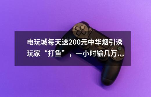 电玩城每天送200元+中华烟引诱玩家“打鱼”，一小时输几万！-第1张-游戏相关-泓泰