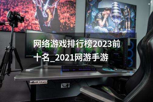 网络游戏排行榜2023前十名_2021网游手游-第1张-游戏相关-泓泰