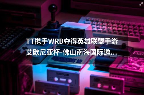 TT携手WRB夺得英雄联盟手游艾欧尼亚杯-佛山南海国际邀请赛冠军-第1张-游戏相关-泓泰