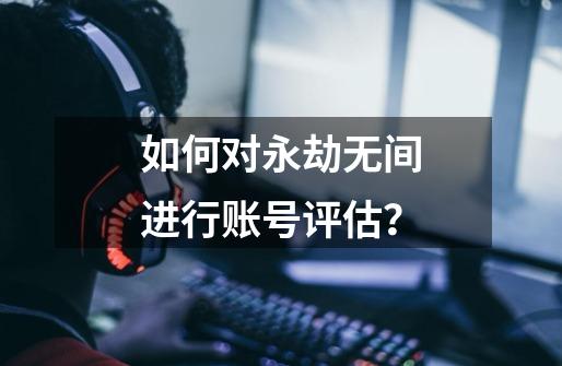 如何对永劫无间进行账号评估？-第1张-游戏相关-泓泰