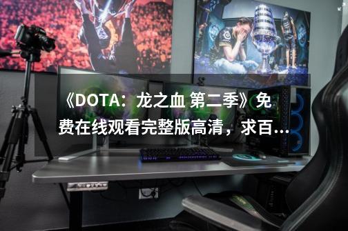 《DOTA：龙之血 第二季》免费在线观看完整版高清，求百度网盘资源_dota第一视角完整版-第1张-游戏相关-泓泰